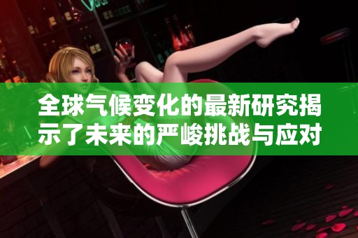 全球气候变化的最新研究揭示了未来的严峻挑战与应对策略