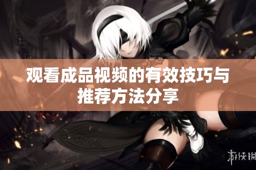 观看成品视频的有效技巧与推荐方法分享