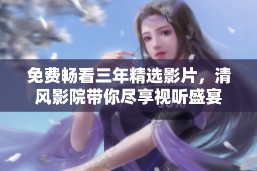 免费畅看三年精选影片，清风影院带你尽享视听盛宴