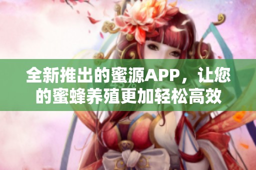 全新推出的蜜源APP，让您的蜜蜂养殖更加轻松高效