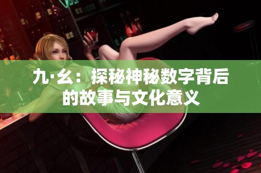 九·幺：探秘神秘数字背后的故事与文化意义