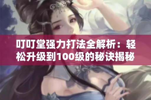 叮叮堂强力打法全解析：轻松升级到100级的秘诀揭秘