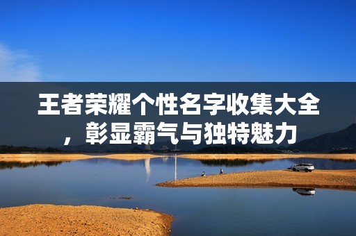 王者荣耀个性名字收集大全，彰显霸气与独特魅力
