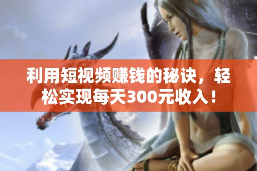 利用短视频赚钱的秘诀，轻松实现每天300元收入！