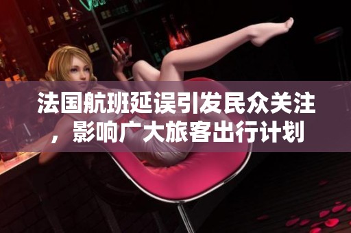 法国航班延误引发民众关注，影响广大旅客出行计划