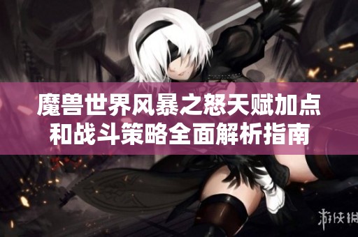 魔兽世界风暴之怒天赋加点和战斗策略全面解析指南
