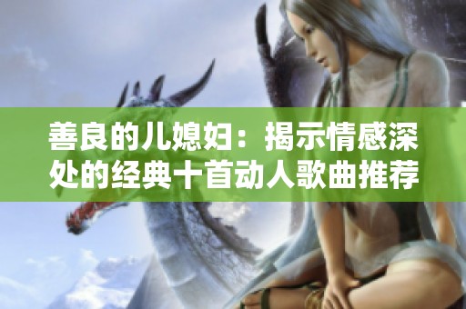 善良的儿媳妇：揭示情感深处的经典十首动人歌曲推荐