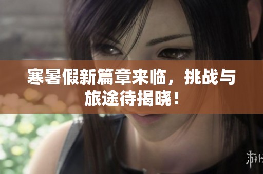 寒暑假新篇章来临，挑战与旅途待揭晓！