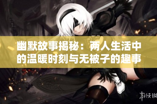 幽默故事揭秘：两人生活中的温暖时刻与无被子的趣事