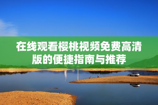 在线观看樱桃视频免费高清版的便捷指南与推荐