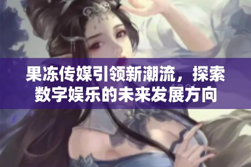 果冻传媒引领新潮流，探索数字娱乐的未来发展方向
