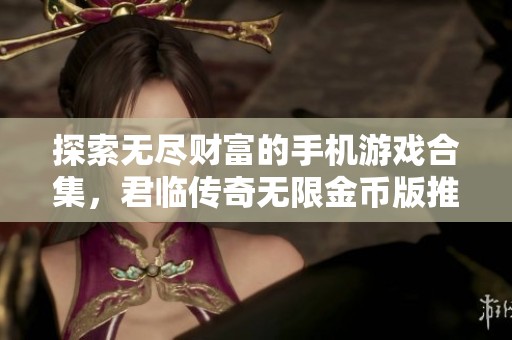 探索无尽财富的手机游戏合集，君临传奇无限金币版推荐
