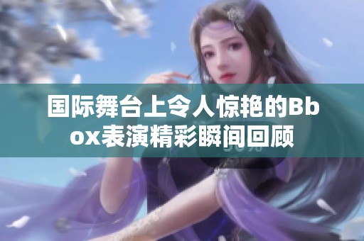 国际舞台上令人惊艳的Bbox表演精彩瞬间回顾