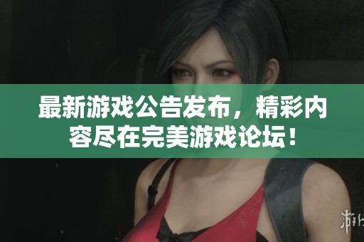 最新游戏公告发布，精彩内容尽在完美游戏论坛！