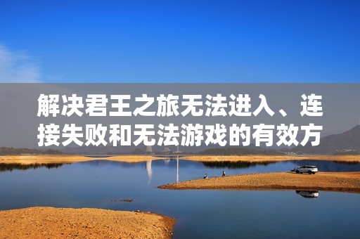 解决君王之旅无法进入、连接失败和无法游戏的有效方案宝典