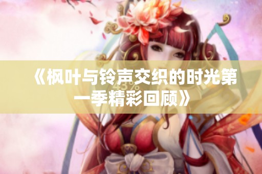 《枫叶与铃声交织的时光第一季精彩回顾》