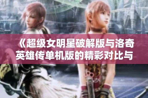 《超级女明星破解版与洛奇英雄传单机版的精彩对比与玩法分析》