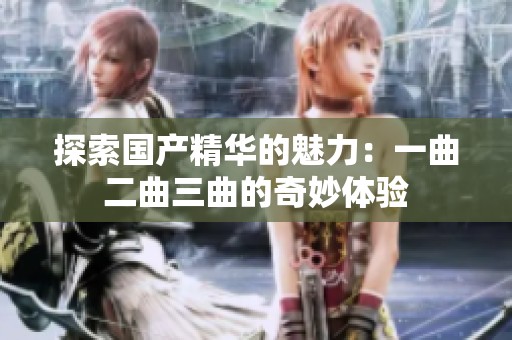 探索国产精华的魅力：一曲二曲三曲的奇妙体验