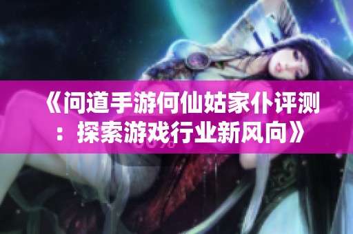 《问道手游何仙姑家仆评测：探索游戏行业新风向》