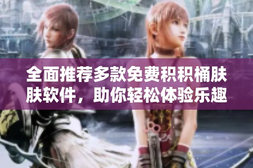 全面推荐多款免费积积桶肤肤软件，助你轻松体验乐趣