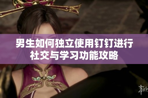 男生如何独立使用钉钉进行社交与学习功能攻略