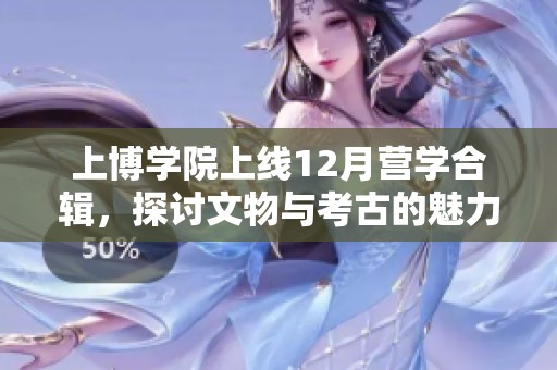 上博学院上线12月营学合辑，探讨文物与考古的魅力