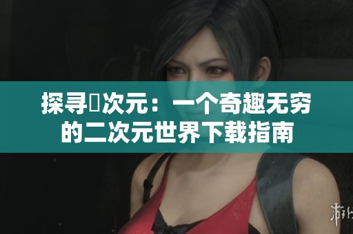 探寻囧次元：一个奇趣无穷的二次元世界下载指南