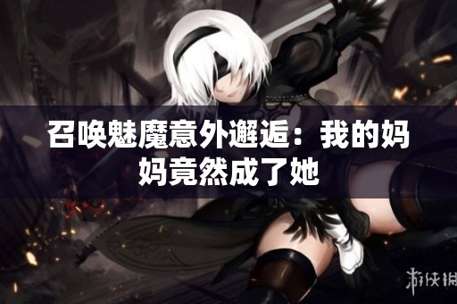 召唤魅魔意外邂逅：我的妈妈竟然成了她