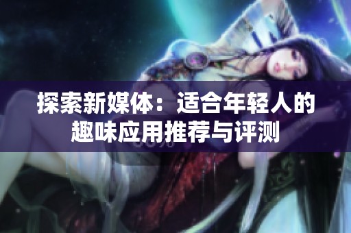 探索新媒体：适合年轻人的趣味应用推荐与评测