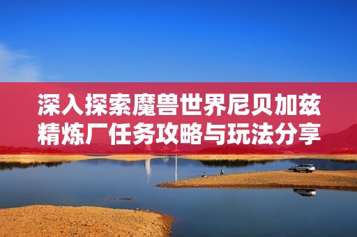 深入探索魔兽世界尼贝加兹精炼厂任务攻略与玩法分享