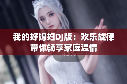我的好媳妇DJ版：欢乐旋律带你畅享家庭温情