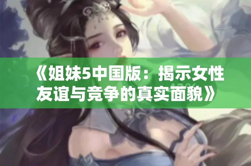 《姐妹5中国版：揭示女性友谊与竞争的真实面貌》