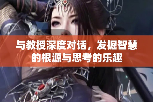 与教授深度对话，发掘智慧的根源与思考的乐趣