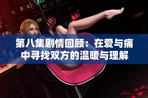 第八集剧情回顾：在爱与痛中寻找双方的温暖与理解