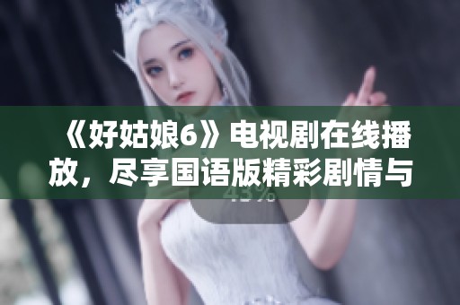 《好姑娘6》电视剧在线播放，尽享国语版精彩剧情与角色魅力