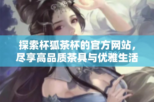 探索杯狐茶杯的官方网站，尽享高品质茶具与优雅生活方式