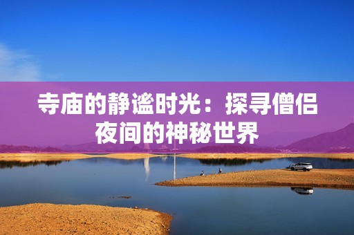 寺庙的静谧时光：探寻僧侣夜间的神秘世界