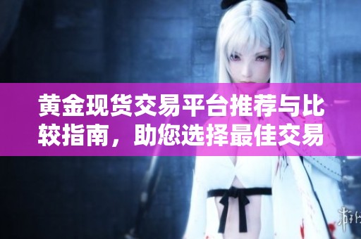 黄金现货交易平台推荐与比较指南，助您选择最佳交易方式