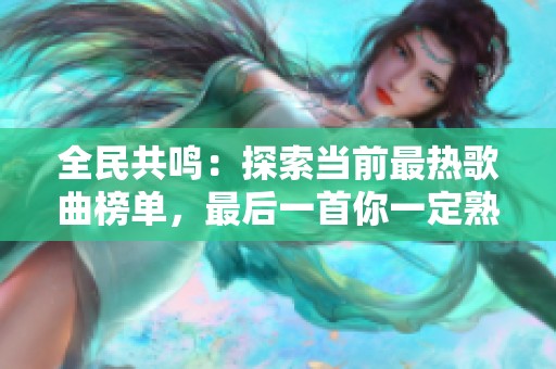 全民共鸣：探索当前最热歌曲榜单，最后一首你一定熟悉
