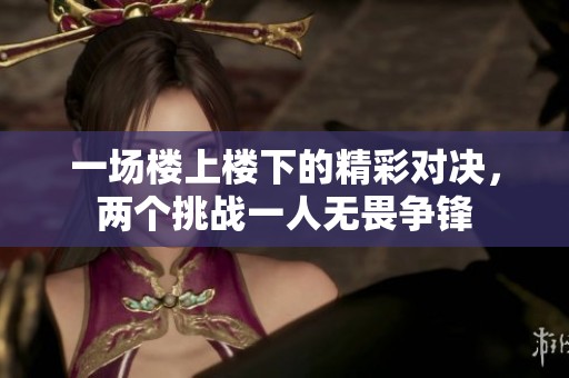 一场楼上楼下的精彩对决，两个挑战一人无畏争锋
