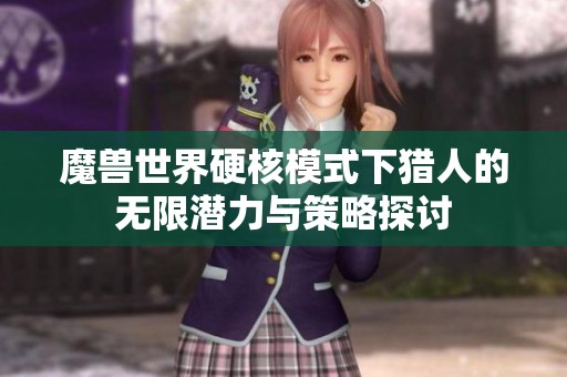 魔兽世界硬核模式下猎人的无限潜力与策略探讨