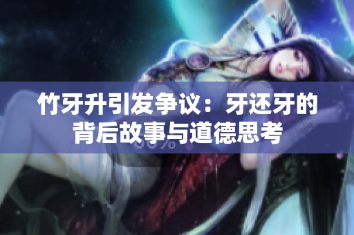 竹牙升引发争议：牙还牙的背后故事与道德思考