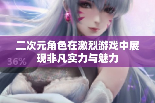 二次元角色在激烈游戏中展现非凡实力与魅力