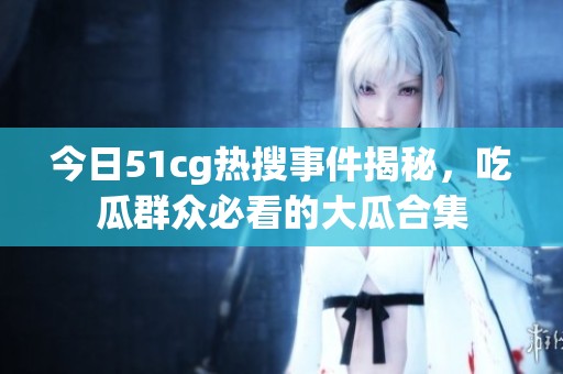 今日51cg热搜事件揭秘，吃瓜群众必看的大瓜合集