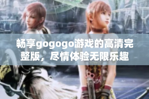 畅享gogogo游戏的高清完整版，尽情体验无限乐趣