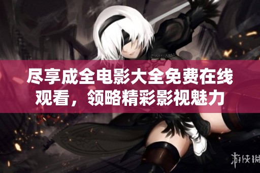 尽享成全电影大全免费在线观看，领略精彩影视魅力