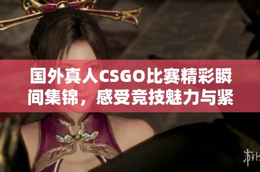 国外真人CSGO比赛精彩瞬间集锦，感受竞技魅力与紧张氛围