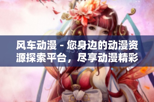 风车动漫 - 您身边的动漫资源探索平台，尽享动漫精彩世界