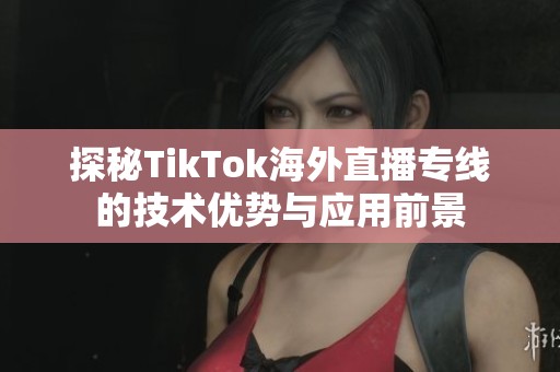 探秘TikTok海外直播专线的技术优势与应用前景