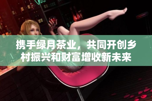 携手绿月茶业，共同开创乡村振兴和财富增收新未来